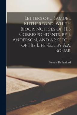 Letters of ... Samuel Rutherford, Whith Biogr. Notices of His Correspondents, by J. Anderson, and a Sketch of His Life, &C. , by A. A. Bonar