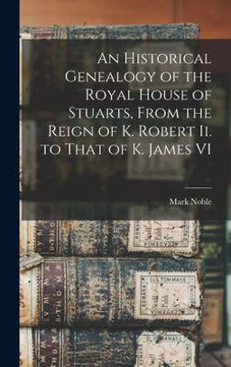 An Historical Genealogy of the Royal House of Stuarts, from the Reign of K. Robert Ii. to That of K. James VI