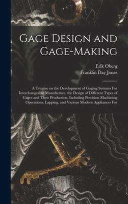 Gage Design and Gage-Making; a Treatise on the Development of Gaging Systems for Interchangeable Manufacture, the Design of Different Types of Gages and Their Production, Including Precision Machining Operations, Lapping, and Various Modern Appliances For