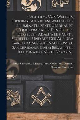 Nachtrag Von Weitern Originalschriften, Welche Die Illuminatensekte Überhaupt, Sonderbar Aber Den Stifter, Derselben Adam Weishaupt ... Betreffen, und Bey der Auf Dem Baron Bassusischen Schloss Zu Sandersdorf, Einem Bekannten Illuminaten-Neste, Vorgen...