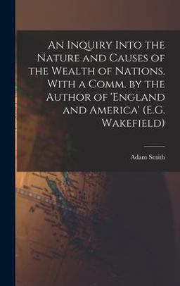 An Inquiry into the Nature and Causes of the Wealth of Nations. with a Comm. by the Author of 'england and America' (E. G. Wakefield)