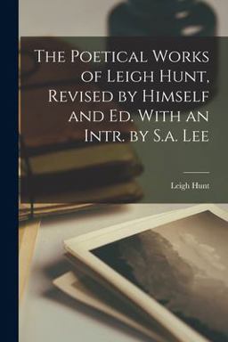 The Poetical Works of Leigh Hunt, Revised by Himself and Ed. with an Intr. by S. A. Lee