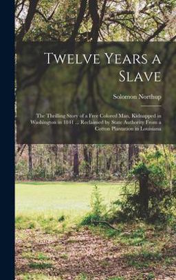 Twelve Years a Slave; the Thrilling Story of a Free Colored Man, Kidnapped in Washington in 1841 ... Reclaimed by State Authority from a Cotton Plantation in Louisiana