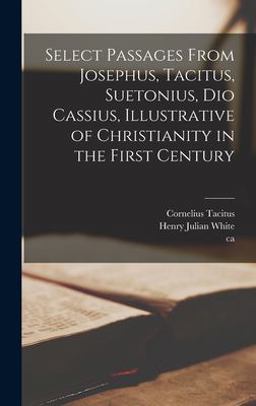 Select Passages from Josephus, Tacitus, Suetonius, Dio Cassius, Illustrative of Christianity in the First Century