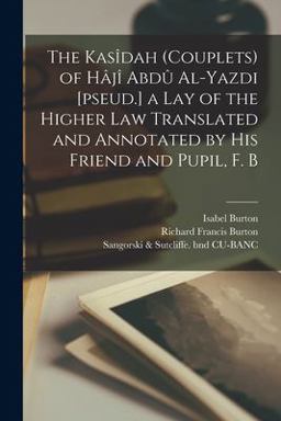 The Kasîdah (couplets) of Hâjî Abdû Al-Yazdi [pseud. ] a Lay of the Higher Law Translated and Annotated by His Friend and Pupil, F. B