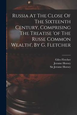 Russia at the Close of the Sixteenth Century, Comprising the Treatise 'of the Russe Common Wealth', by G. Fletcher