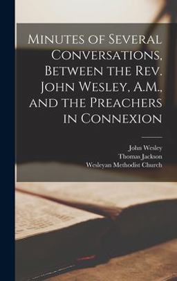 Minutes of Several Conversations, Between the Rev. John Wesley, A. M. , and the Preachers in Connexion