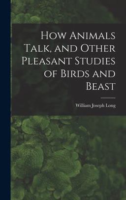 How Animals Talk, and Other Pleasant Studies of Birds and Beast How Animals Talk, and Other Pleasant Studies of Birds and Beast