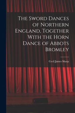 The Sword Dances of Northern England, Together with the Horn Dance of Abbots Bromley