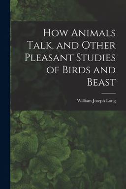 How Animals Talk, and Other Pleasant Studies of Birds and Beast How Animals Talk, and Other Pleasant Studies of Birds and Beast