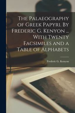 The Palaeography of Greek Papyri. by Frederic G. Kenyon ... with Twenty Facsimiles and a Table of Alphabets