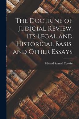 The Doctrine of Judicial Review, Its Legal and Historical Basis, and Other Essays