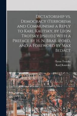 Dictatorship vs. Democracy (Terrorism and Communism) a Reply to Karl Kautsky, by Leon Trotsky [pseud. ] with a Preface by H. N. Brailsford, and a Foreword by Max Bedact