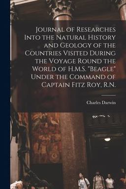 Journal of Researches into the Natural History and Geology of the Countries Visited During the Voyage Round the World of H. M. S. Beagle under the Command of Captain Fitz Roy, R. N. Journal of Researches into the Natural History and Geology of the Countries Visited During the Voyage Round the World of H. M. S. Beagle under the Command of Captain Fitz Roy, R. N.