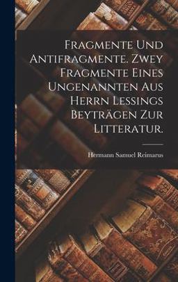 Fragmente und Antifragmente. Zwey Fragmente Eines Ungenannten Aus Herrn Lessings Beyträgen Zur Litteratur