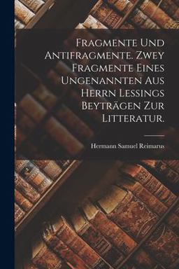 Fragmente und Antifragmente. Zwey Fragmente Eines Ungenannten Aus Herrn Lessings Beyträgen Zur Litteratur