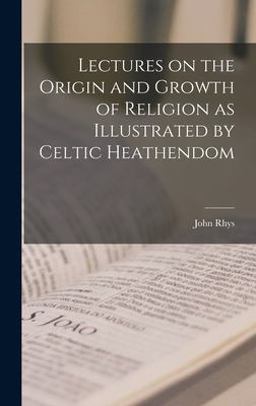 Lectures on the Origin and Growth of Religion As Illustrated by Celtic Heathendom Lectures on the Origin and Growth of Religion As Illustrated by Celtic Heathendom