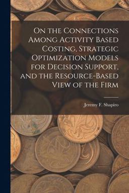 On the Connections among Activity Based Costing, Strategic Optimization Models for Decision Support, and the Resource-Based View of the Firm On the Connections among Activity Based Costing, Strategic Optimization Models for Decision Support, and the Resource-Based View of the Firm