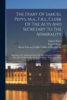 The Diary of Samuel Pepys, M. A. , F. R. S. , Clerk of the Acts and Secretary to the Admirality