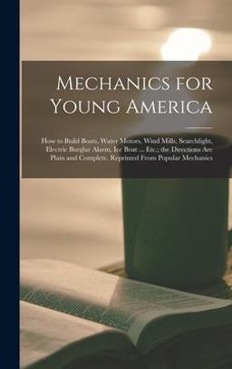 Mechanics for Young America; How to Build Boats, Water Motors, Wind Mills, Searchlight, Electric Burglar Alarm, Ice Boat ... etc. ; the Directions Are Plain and Complete. Reprinted from Popular Mechanics