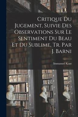 Critique du Jugement, Suivie des Observations Sur le Sentiment du Beau et du Sublime, Tr. Par J. Barni