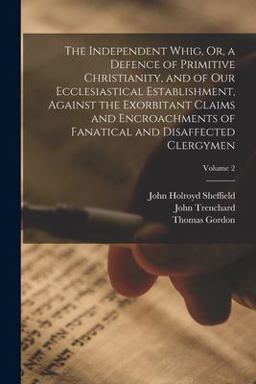 The Independent Whig, or, a Defence of Primitive Christianity, and of Our Ecclesiastical Establishment, Against the Exorbitant Claims and Encroachments of Fanatical and Disaffected Clergymen; Volume 2
