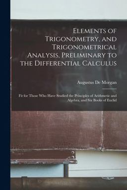 Elements of Trigonometry, and Trigonometrical Analysis, Preliminary to the Differential Calculus Elements of Trigonometry, and Trigonometrical Analysis, Preliminary to the Differential Calculus