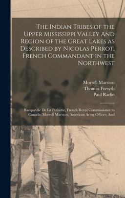 The Indian Tribes of the Upper Mississippi Valley and Region of the Great Lakes As Described by Nicolas Perrot, French Commandant in the Northwest; Bacquevile de la Potherie, French Royal Commissioner to Canada; Morrell Marston, American Army Officer; And The Indian Tribes of the Upper Mississippi Valley and Region of the Great Lakes As Described by Nicolas Perrot, French Commandant in the Northwest; Bacquevile de la Potherie, French Royal Commissioner to Canada; Morrell Marston, American Army Officer; And