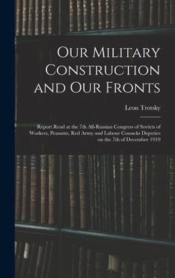 Our Military Construction and Our Fronts; Report Read at the 7th All-Russian Congress of Soviets of Workers, Peasants, Red Army and Labour Cossacks Deputies on the 7th of December 1919