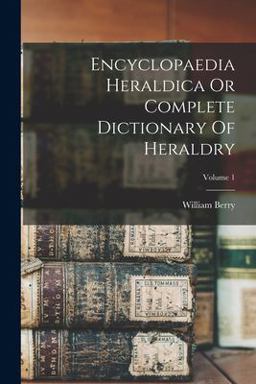 Encyclopaedia Heraldica or Complete Dictionary of Heraldry; Volume 1