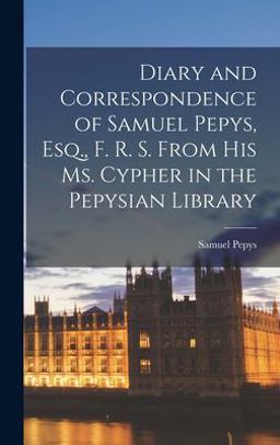 Diary and Correspondence of Samuel Pepys, Esq. , F. R. S. from His Ms. Cypher in the Pepysian Library