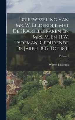 Briefwisseling Van Mr. W. Bilderdijk Met de Hoogeleeraren en Mrs. M. en H. W. Tydeman, Gedurende de Jaren 1807 Tot 1831; Volume 2 Briefwisseling Van Mr. W. Bilderdijk Met de Hoogeleeraren en Mrs. M. en H. W. Tydeman, Gedurende de Jaren 1807 Tot 1831; Volume 2