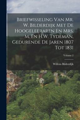 Briefwisseling Van Mr. W. Bilderdijk Met de Hoogeleeraren en Mrs. M. en H. W. Tydeman, Gedurende de Jaren 1807 Tot 1831; Volume 2 Briefwisseling Van Mr. W. Bilderdijk Met de Hoogeleeraren en Mrs. M. en H. W. Tydeman, Gedurende de Jaren 1807 Tot 1831; Volume 2