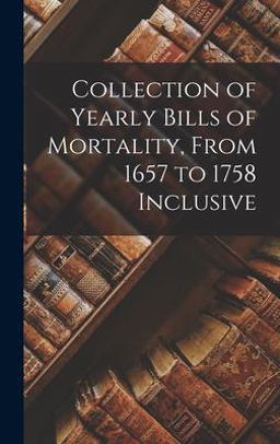 Collection of Yearly Bills of Mortality, from 1657 to 1758 Inclusive