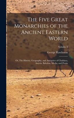 The Five Great Monarchies of the Ancient Eastern World; or, the History, Geography, and Antiquites of Chaldaea, Assyria, Babylon, Media, and Persia; Volume 3