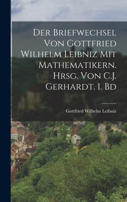 Der Briefwechsel Von Gottfried Wilhelm Leibniz Mit Mathematikern. Hrsg. Von C. J. Gerhardt. 1. Bd Der Briefwechsel Von Gottfried Wilhelm Leibniz Mit Mathematikern. Hrsg. Von C. J. Gerhardt. 1. Bd