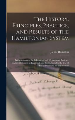 The History, Principles, Practice, and Results of the Hamiltonian System; with Answers to the Edinburgh and Westminster Reviews; Lecture Delivered at Liverpool, and Instructions for the Use of Books Published on This System