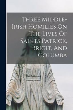 Three Middle-Irish Homilies on the Lives of Saints Patrick, Brigit, and Columba