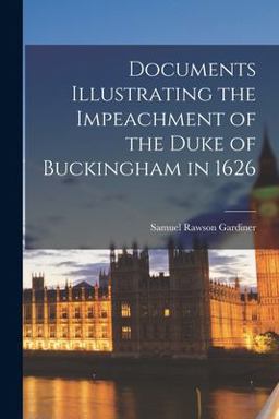 Documents Illustrating the Impeachment of the Duke of Buckingham In 1626