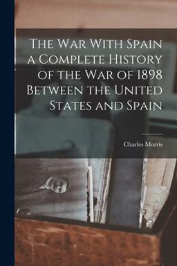The War with Spain a Complete History of the War of 1898 Between the United States and Spain