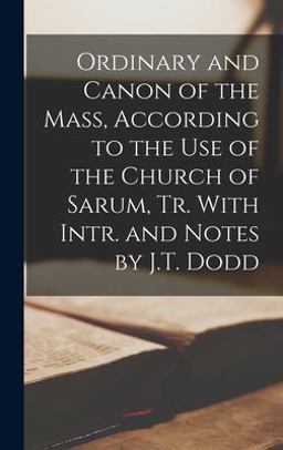 Ordinary and Canon of the Mass, According to the Use of the Church of Sarum, Tr. with Intr. and Notes by J. T. Dodd