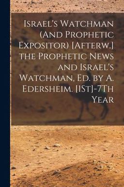 Israel's Watchman (and Prophetic Expositor) [Afterw. ] the Prophetic News and Israel's Watchman, Ed. by A. Edersheim. [1St]-7Th Year