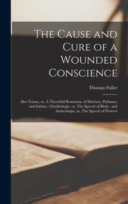 The Cause and Cure of a Wounded Conscience; Also Triana, or, a Threefold Romanza, of Mariana, Paduana, and Sabina; Ornithologie, or, the Speech of Birds; and Antheologia, or, the Speech of Flowers