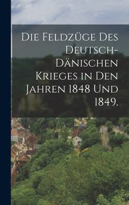 Die Feldzüge des Deutsch-Dänischen Krieges in Den Jahren 1848 Und 1849