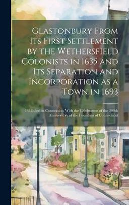 Glastonbury from Its First Settlement by the Wethersfield Colonists in 1635 and Its Separation and Incorporation As a Town In 1693