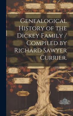 Genealogical History of the Dickey Family / Compiled by Richard Sawyer Currier
