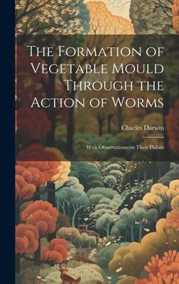 The Formation of Vegetable Mould Through the Action of Worms The Formation of Vegetable Mould Through the Action of Worms