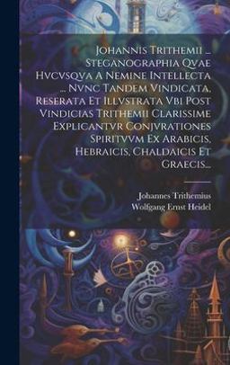 Johannis Trithemii ... Steganographia Qvae Hvcvsqva a Nemine Intellecta ... Nvnc Tandem Vindicata, Reserata et Illvstrata Vbi Post Vindicias Trithemii Clarissime Explicantvr Conjvrationes Spiritvvm Ex Arabicis, Hebraicis, Chaldaicis et Graecis...
