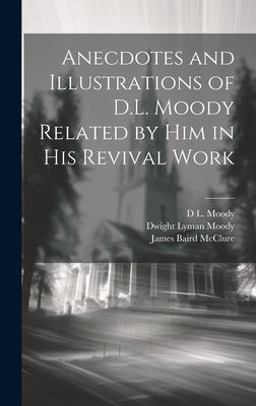 Anecdotes and Illustrations of D. L. Moody Related by Him in His Revival Work Anecdotes and Illustrations of D. L. Moody Related by Him in His Revival Work