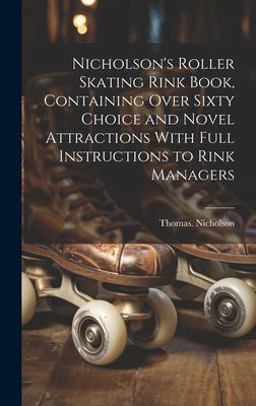 Nicholson's Roller Skating Rink Book, Containing over Sixty Choice and Novel Attractions with Full Instructions to Rink Managers